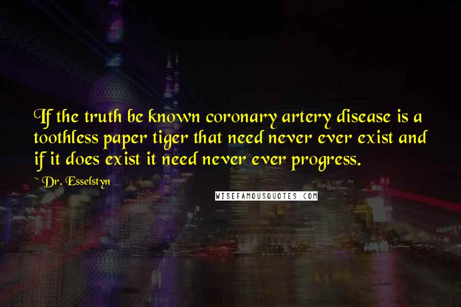 Dr. Esselstyn Quotes: If the truth be known coronary artery disease is a toothless paper tiger that need never ever exist and if it does exist it need never ever progress.