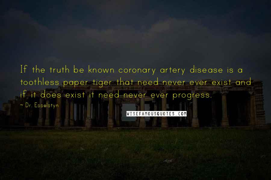 Dr. Esselstyn Quotes: If the truth be known coronary artery disease is a toothless paper tiger that need never ever exist and if it does exist it need never ever progress.