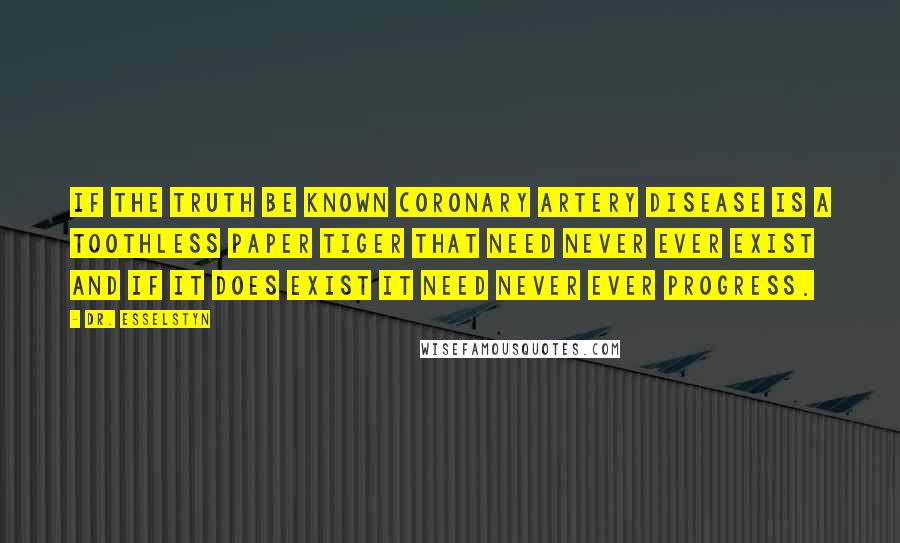 Dr. Esselstyn Quotes: If the truth be known coronary artery disease is a toothless paper tiger that need never ever exist and if it does exist it need never ever progress.