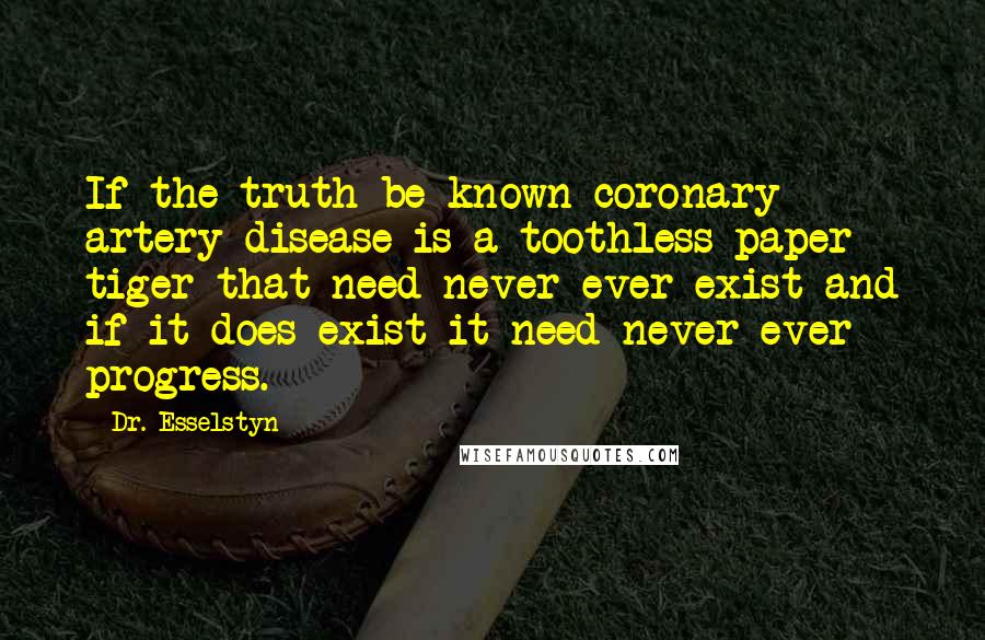 Dr. Esselstyn Quotes: If the truth be known coronary artery disease is a toothless paper tiger that need never ever exist and if it does exist it need never ever progress.