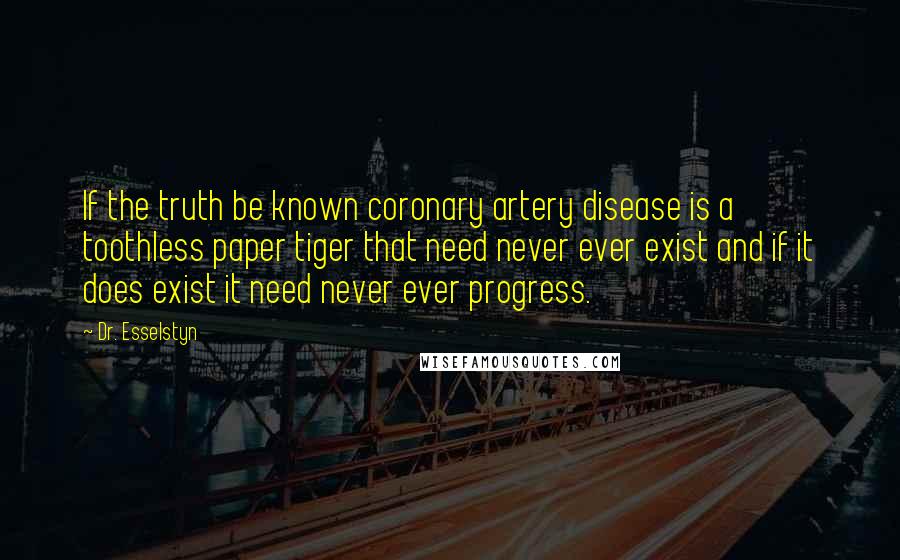 Dr. Esselstyn Quotes: If the truth be known coronary artery disease is a toothless paper tiger that need never ever exist and if it does exist it need never ever progress.