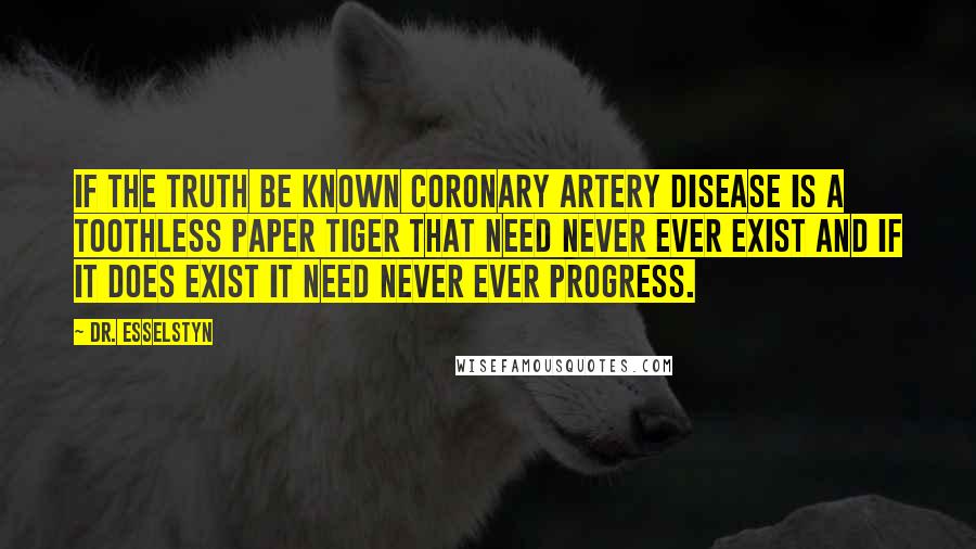 Dr. Esselstyn Quotes: If the truth be known coronary artery disease is a toothless paper tiger that need never ever exist and if it does exist it need never ever progress.