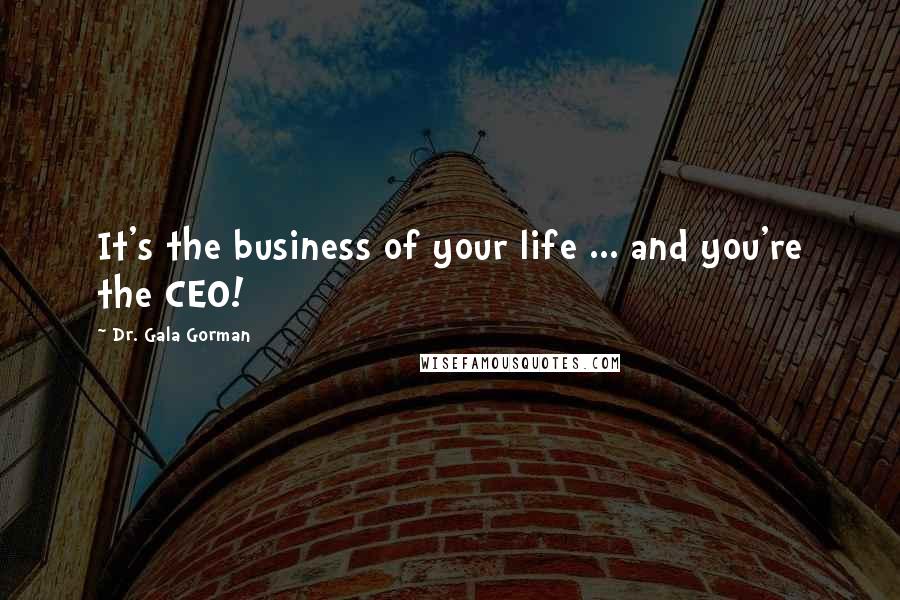 Dr. Gala Gorman Quotes: It's the business of your life ... and you're the CEO!