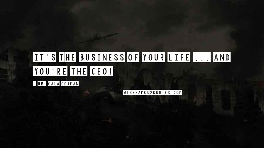 Dr. Gala Gorman Quotes: It's the business of your life ... and you're the CEO!