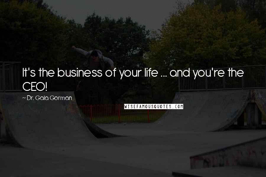 Dr. Gala Gorman Quotes: It's the business of your life ... and you're the CEO!