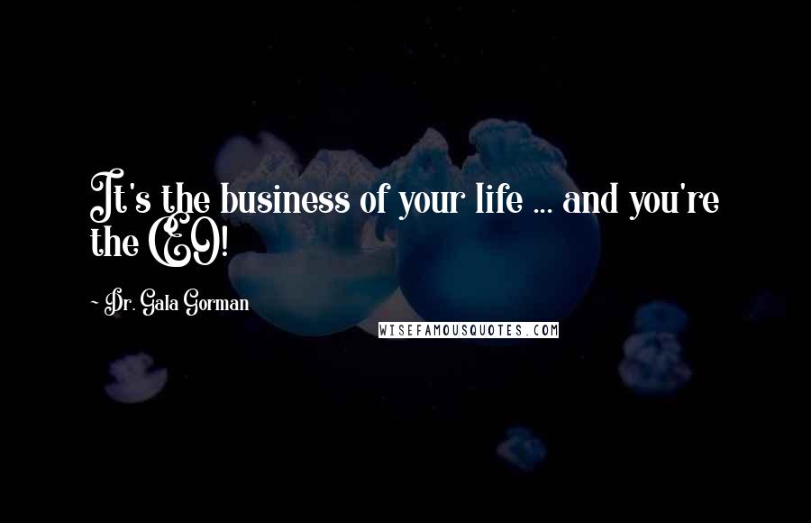 Dr. Gala Gorman Quotes: It's the business of your life ... and you're the CEO!