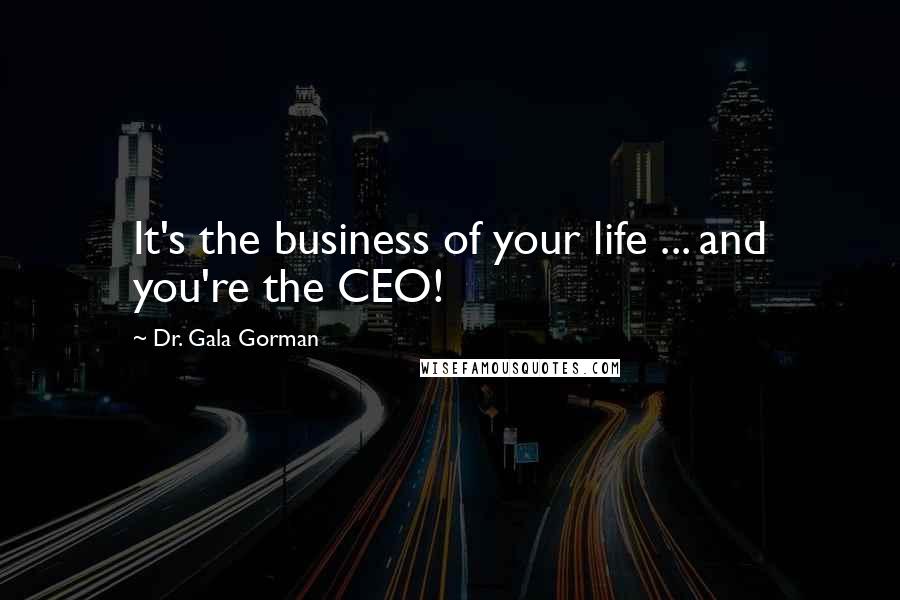 Dr. Gala Gorman Quotes: It's the business of your life ... and you're the CEO!