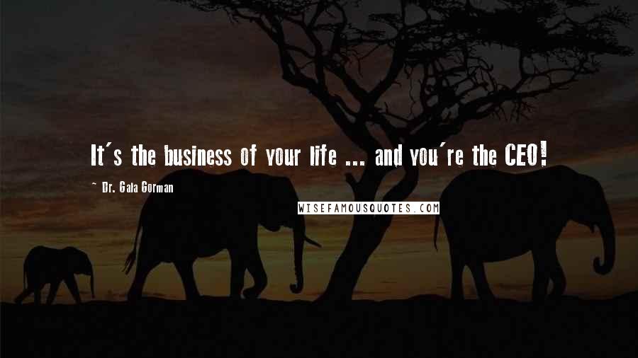 Dr. Gala Gorman Quotes: It's the business of your life ... and you're the CEO!