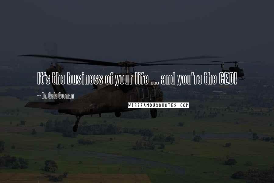 Dr. Gala Gorman Quotes: It's the business of your life ... and you're the CEO!