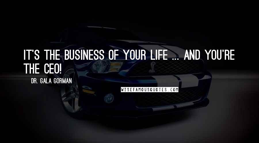 Dr. Gala Gorman Quotes: It's the business of your life ... and you're the CEO!