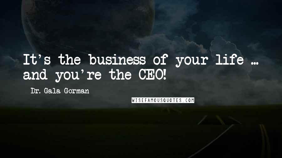 Dr. Gala Gorman Quotes: It's the business of your life ... and you're the CEO!