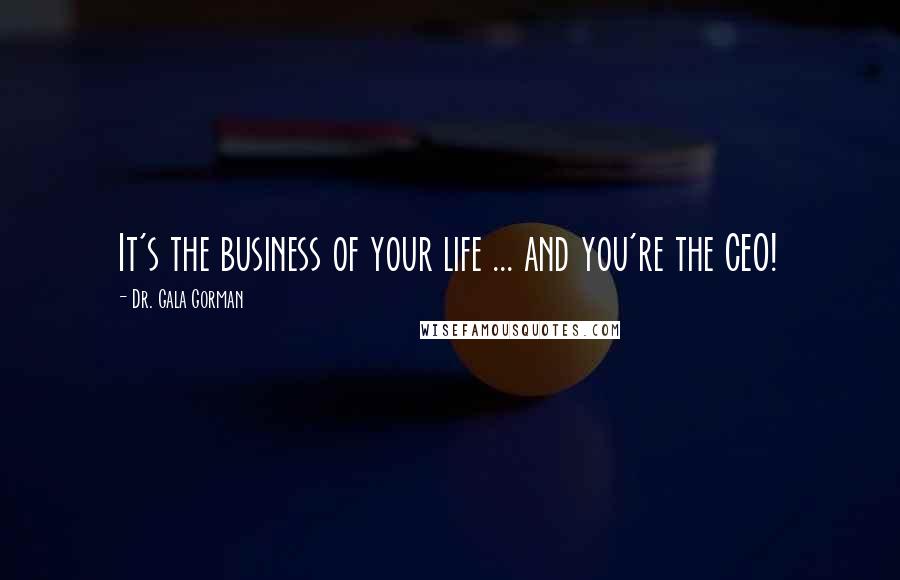 Dr. Gala Gorman Quotes: It's the business of your life ... and you're the CEO!