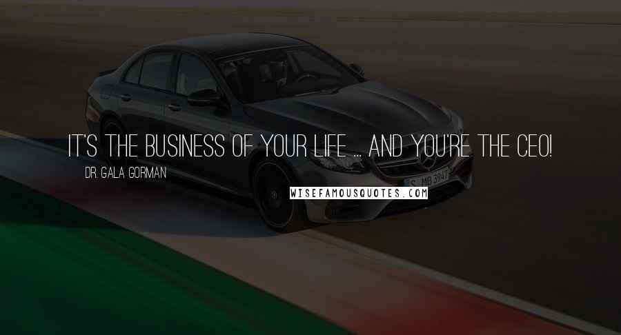 Dr. Gala Gorman Quotes: It's the business of your life ... and you're the CEO!