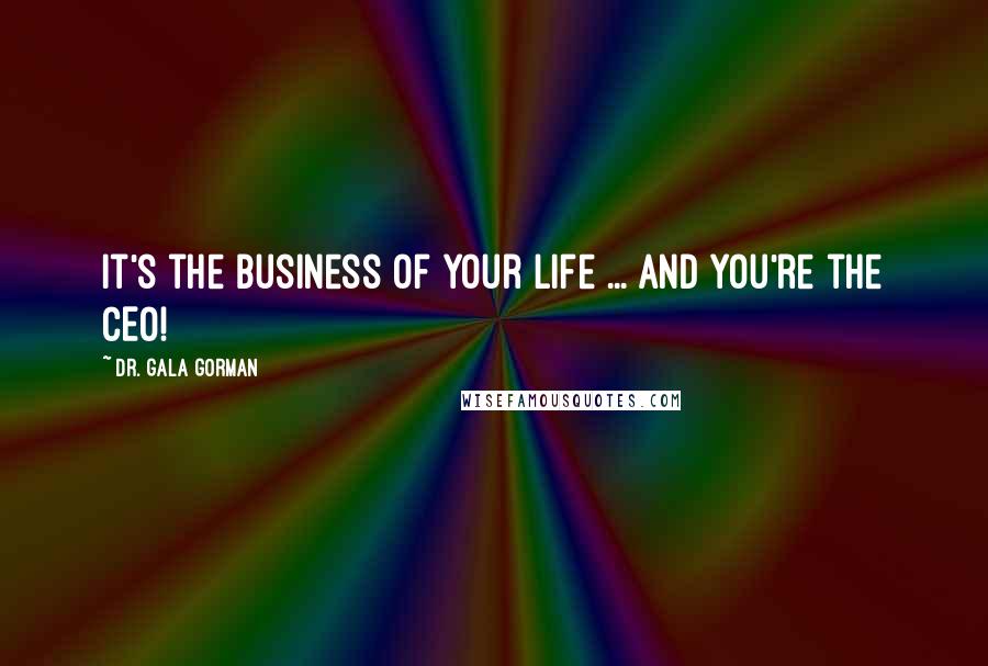 Dr. Gala Gorman Quotes: It's the business of your life ... and you're the CEO!