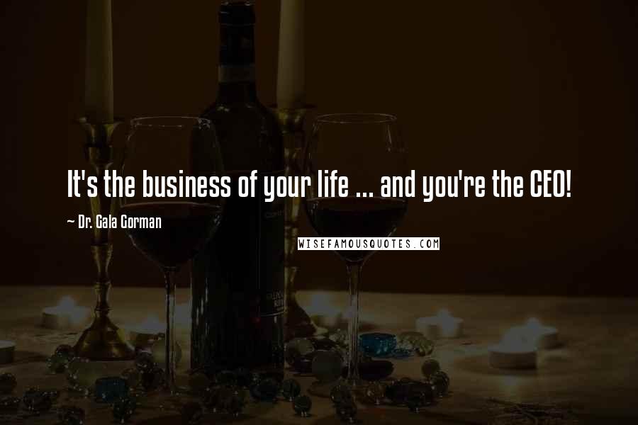 Dr. Gala Gorman Quotes: It's the business of your life ... and you're the CEO!