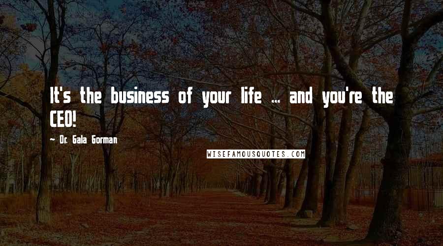 Dr. Gala Gorman Quotes: It's the business of your life ... and you're the CEO!