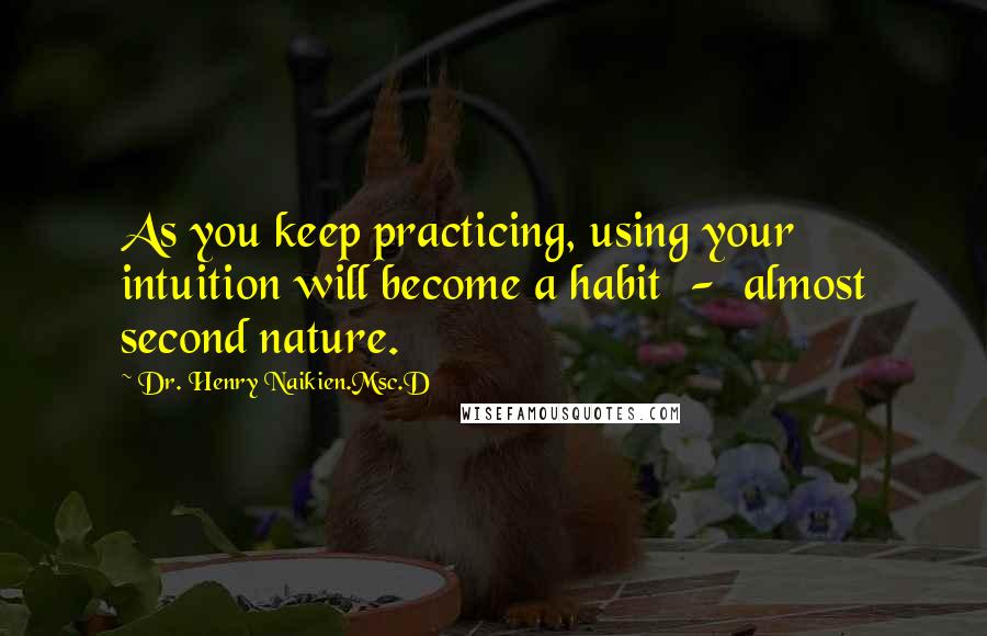 Dr. Henry Naikien.Msc.D Quotes: As you keep practicing, using your intuition will become a habit  -  almost second nature.