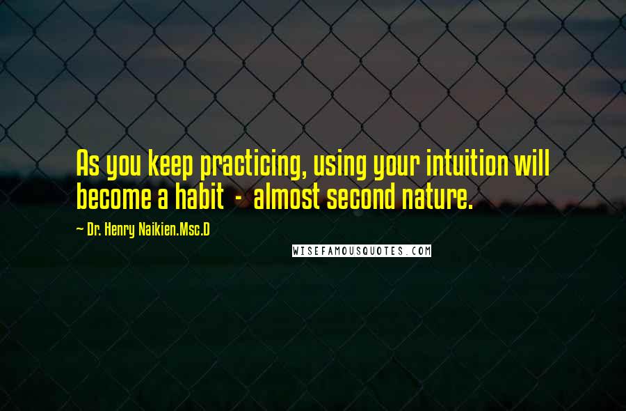 Dr. Henry Naikien.Msc.D Quotes: As you keep practicing, using your intuition will become a habit  -  almost second nature.