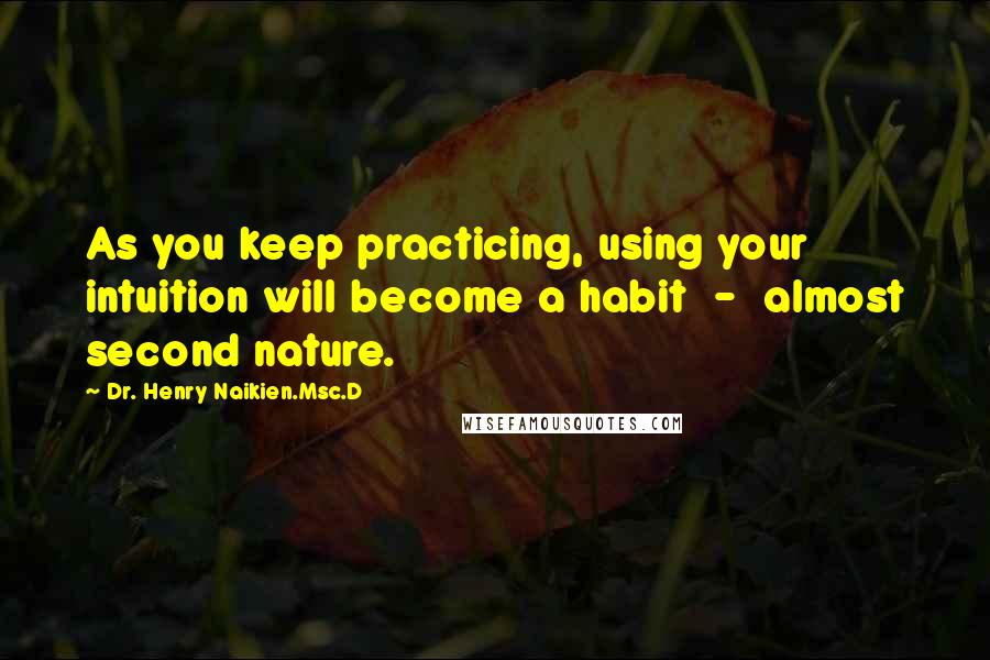 Dr. Henry Naikien.Msc.D Quotes: As you keep practicing, using your intuition will become a habit  -  almost second nature.