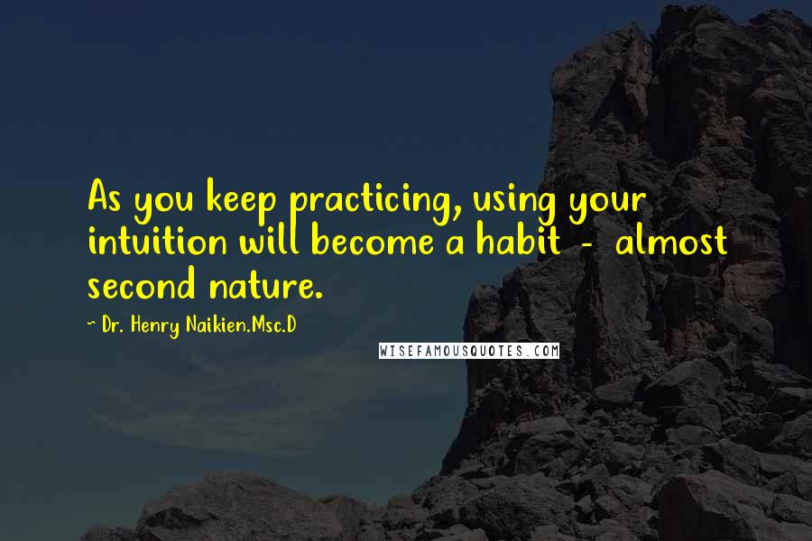 Dr. Henry Naikien.Msc.D Quotes: As you keep practicing, using your intuition will become a habit  -  almost second nature.