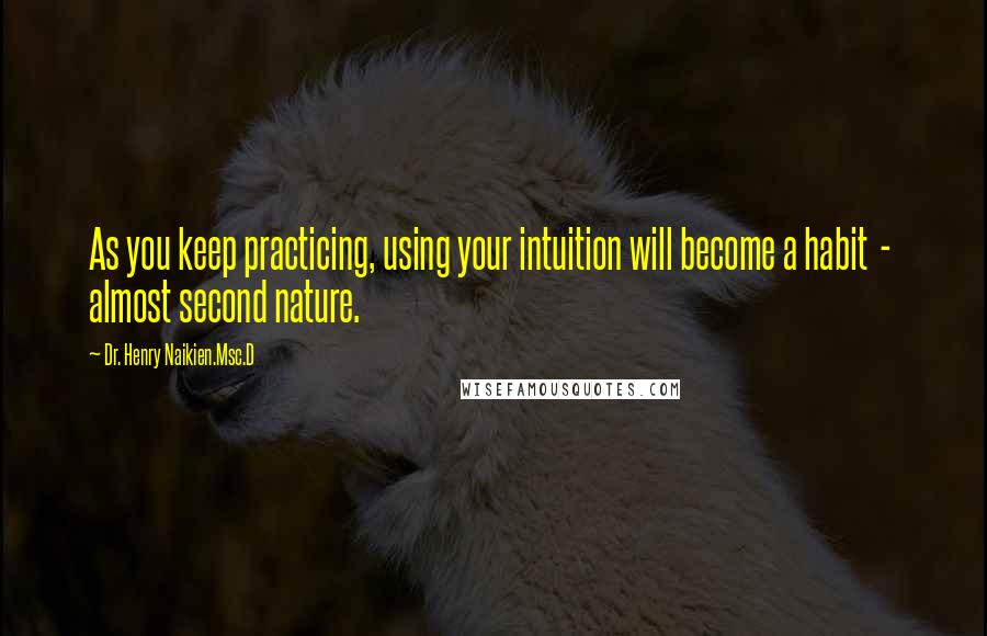 Dr. Henry Naikien.Msc.D Quotes: As you keep practicing, using your intuition will become a habit  -  almost second nature.