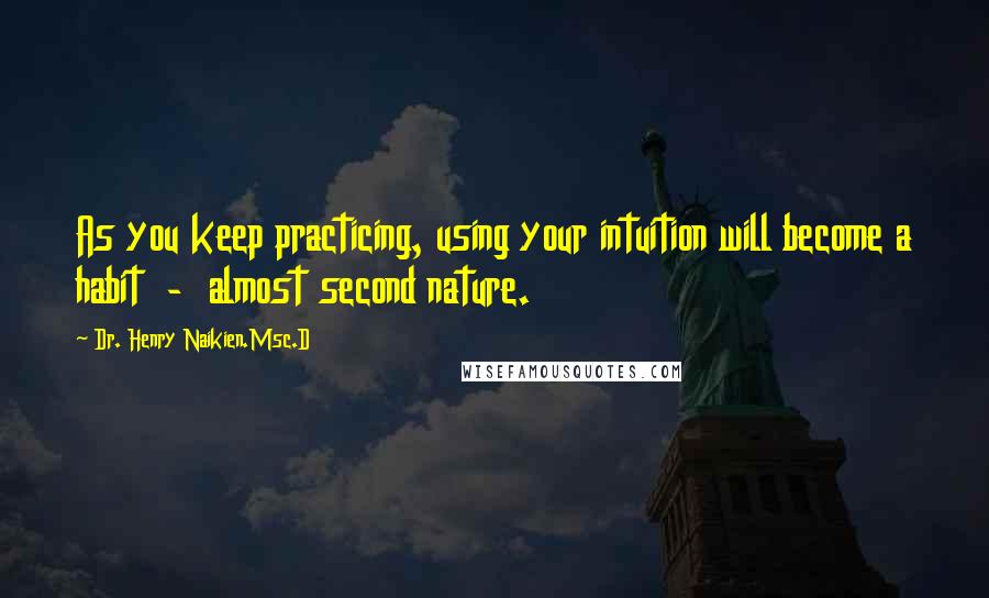 Dr. Henry Naikien.Msc.D Quotes: As you keep practicing, using your intuition will become a habit  -  almost second nature.