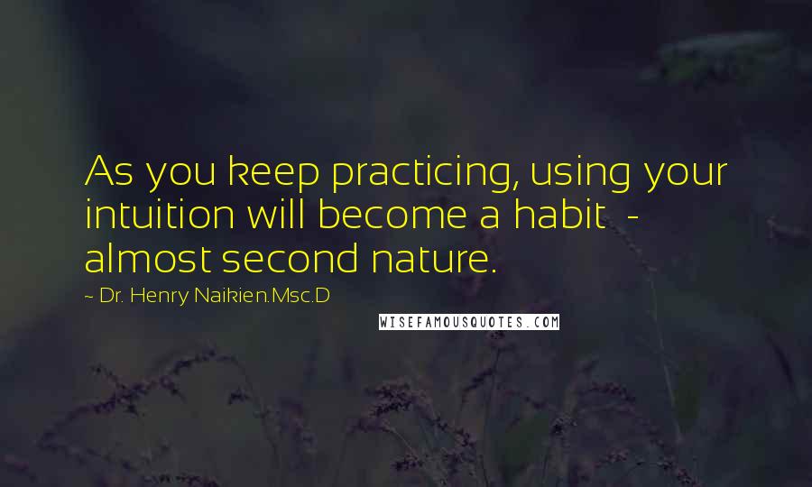 Dr. Henry Naikien.Msc.D Quotes: As you keep practicing, using your intuition will become a habit  -  almost second nature.