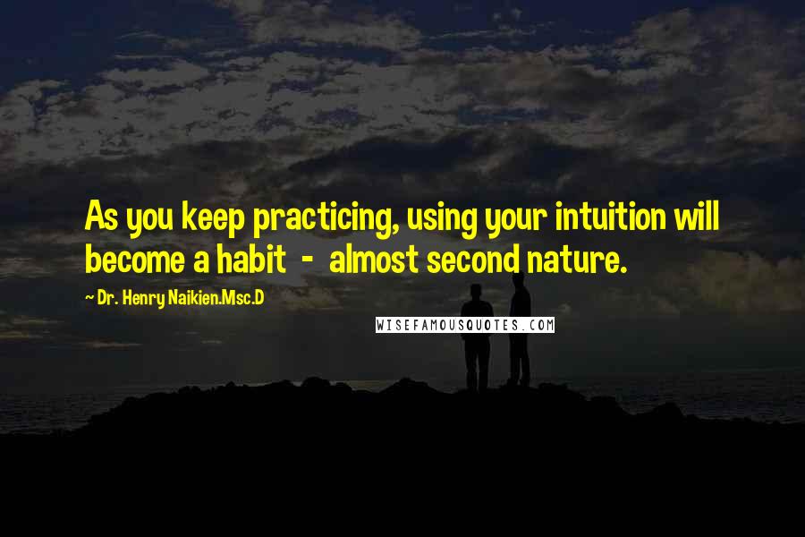 Dr. Henry Naikien.Msc.D Quotes: As you keep practicing, using your intuition will become a habit  -  almost second nature.