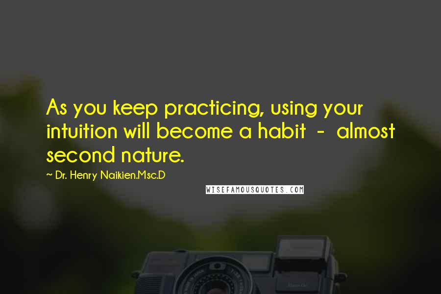 Dr. Henry Naikien.Msc.D Quotes: As you keep practicing, using your intuition will become a habit  -  almost second nature.