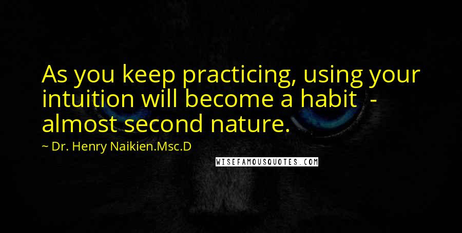 Dr. Henry Naikien.Msc.D Quotes: As you keep practicing, using your intuition will become a habit  -  almost second nature.