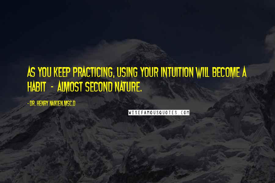 Dr. Henry Naikien.Msc.D Quotes: As you keep practicing, using your intuition will become a habit  -  almost second nature.