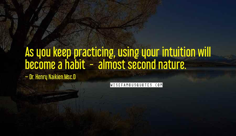 Dr. Henry Naikien.Msc.D Quotes: As you keep practicing, using your intuition will become a habit  -  almost second nature.