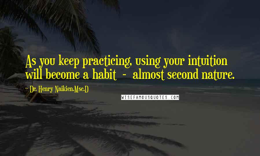 Dr. Henry Naikien.Msc.D Quotes: As you keep practicing, using your intuition will become a habit  -  almost second nature.