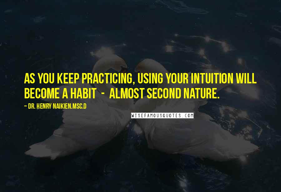 Dr. Henry Naikien.Msc.D Quotes: As you keep practicing, using your intuition will become a habit  -  almost second nature.