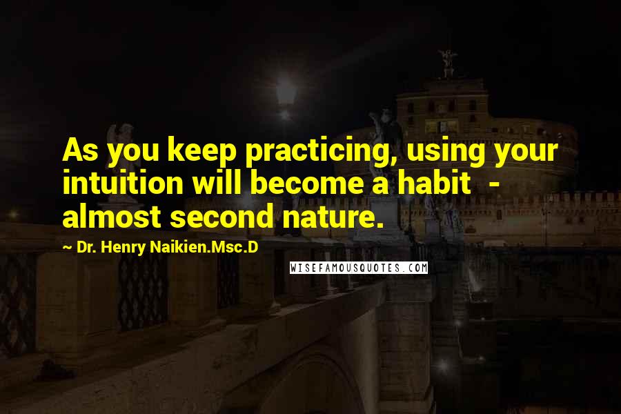 Dr. Henry Naikien.Msc.D Quotes: As you keep practicing, using your intuition will become a habit  -  almost second nature.