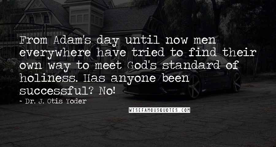 Dr. J. Otis Yoder Quotes: From Adam's day until now men everywhere have tried to find their own way to meet God's standard of holiness. Has anyone been successful? No!