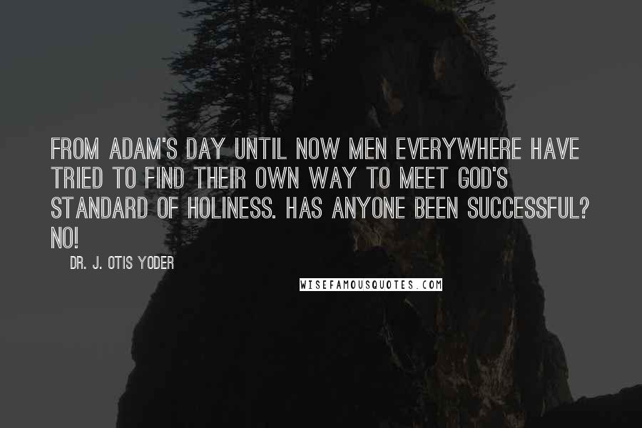 Dr. J. Otis Yoder Quotes: From Adam's day until now men everywhere have tried to find their own way to meet God's standard of holiness. Has anyone been successful? No!