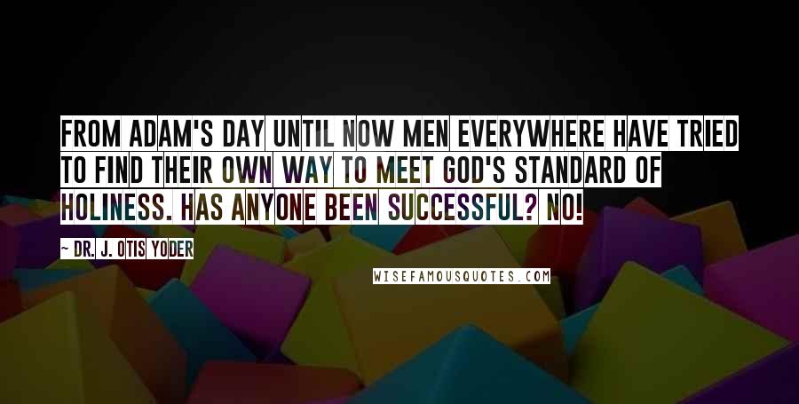 Dr. J. Otis Yoder Quotes: From Adam's day until now men everywhere have tried to find their own way to meet God's standard of holiness. Has anyone been successful? No!