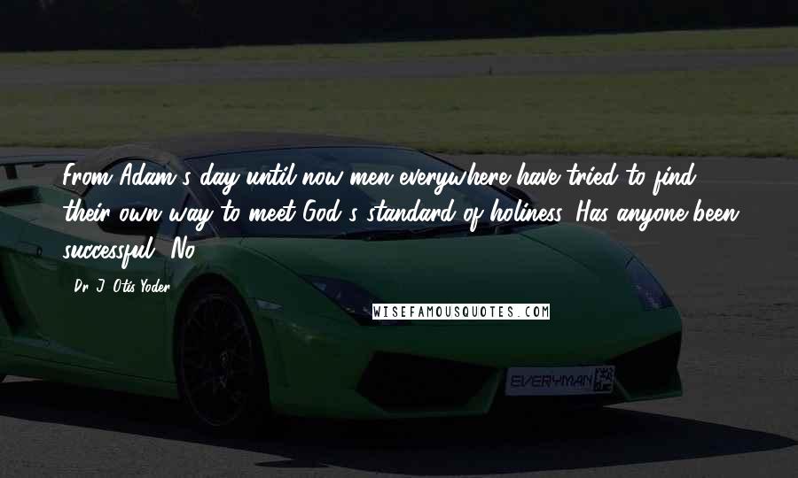 Dr. J. Otis Yoder Quotes: From Adam's day until now men everywhere have tried to find their own way to meet God's standard of holiness. Has anyone been successful? No!