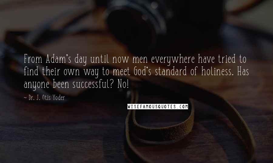 Dr. J. Otis Yoder Quotes: From Adam's day until now men everywhere have tried to find their own way to meet God's standard of holiness. Has anyone been successful? No!