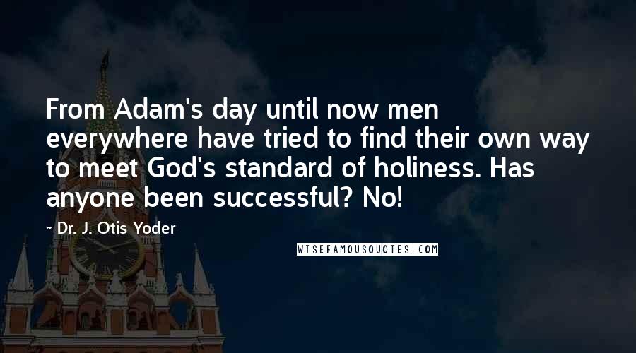 Dr. J. Otis Yoder Quotes: From Adam's day until now men everywhere have tried to find their own way to meet God's standard of holiness. Has anyone been successful? No!