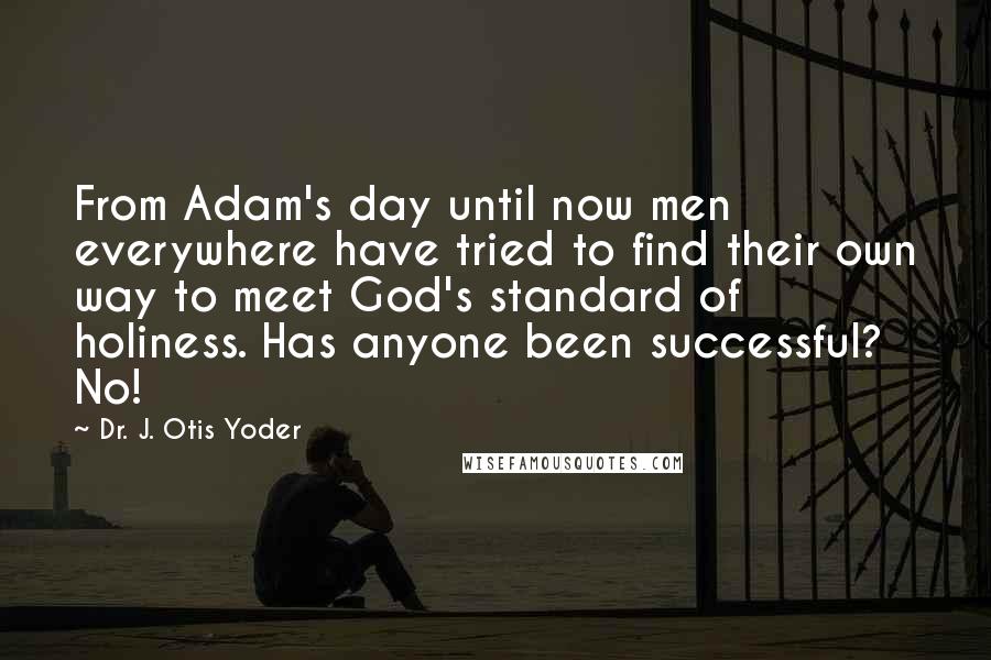 Dr. J. Otis Yoder Quotes: From Adam's day until now men everywhere have tried to find their own way to meet God's standard of holiness. Has anyone been successful? No!