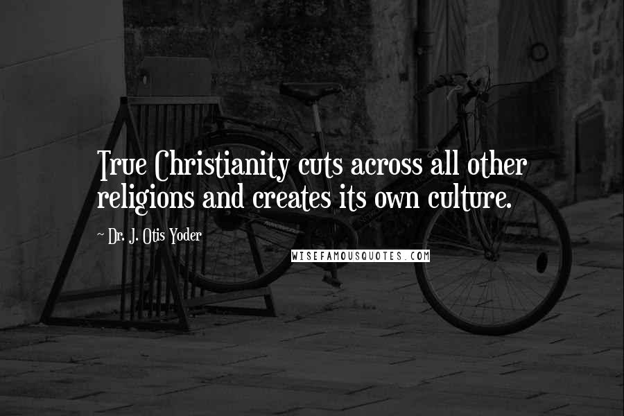 Dr. J. Otis Yoder Quotes: True Christianity cuts across all other religions and creates its own culture.