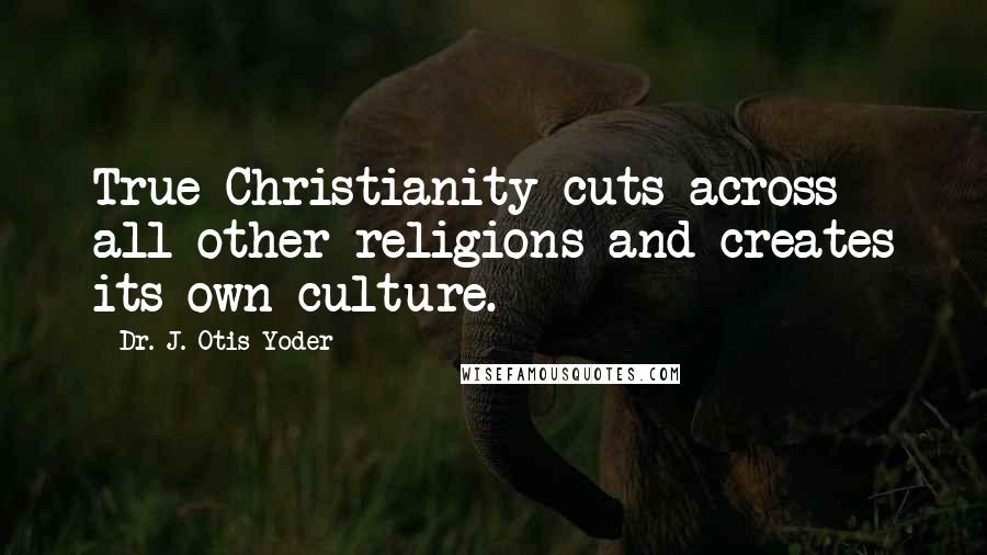 Dr. J. Otis Yoder Quotes: True Christianity cuts across all other religions and creates its own culture.