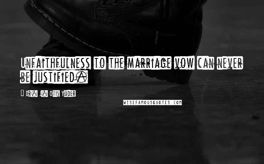 Dr. J. Otis Yoder Quotes: Unfaithfulness to the marriage vow can never be justified.
