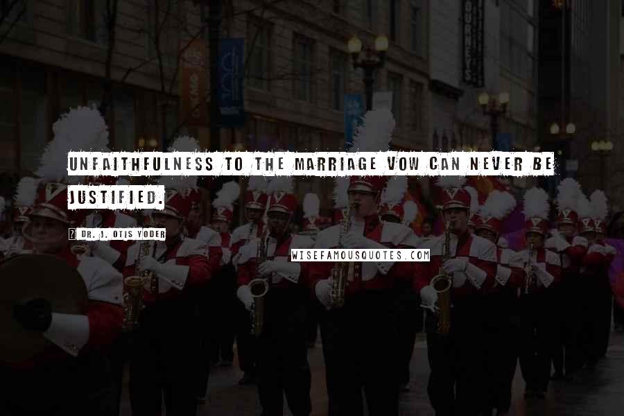 Dr. J. Otis Yoder Quotes: Unfaithfulness to the marriage vow can never be justified.