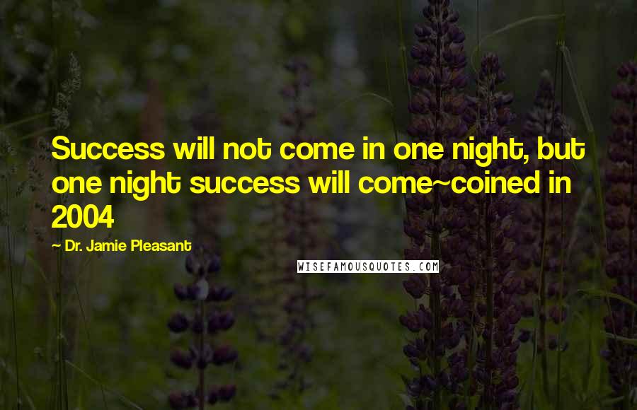 Dr. Jamie Pleasant Quotes: Success will not come in one night, but one night success will come~coined in 2004