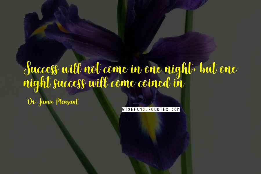 Dr. Jamie Pleasant Quotes: Success will not come in one night, but one night success will come~coined in 2004