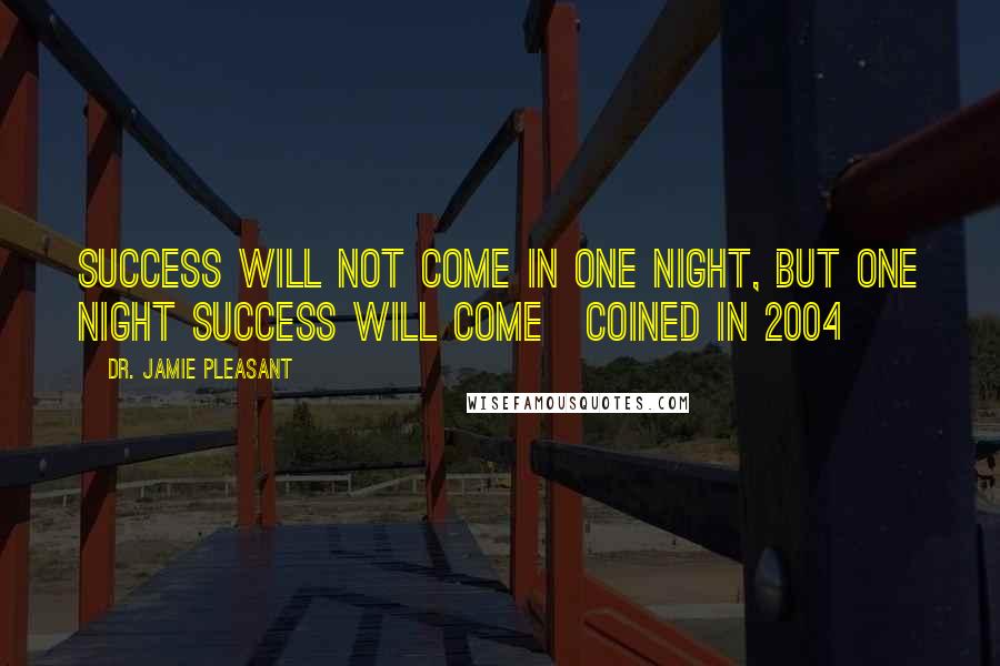 Dr. Jamie Pleasant Quotes: Success will not come in one night, but one night success will come~coined in 2004