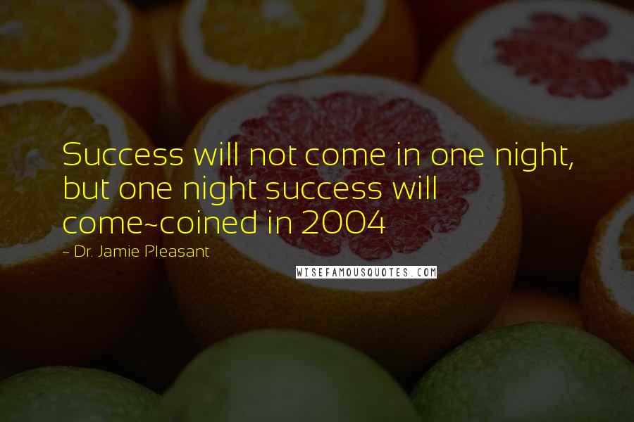 Dr. Jamie Pleasant Quotes: Success will not come in one night, but one night success will come~coined in 2004